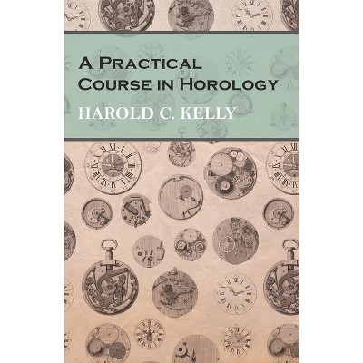 A Practical Course in Horology - by  Harold C Kelly (Paperback)