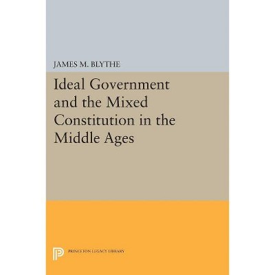Ideal Government and the Mixed Constitution in the Middle Ages - (Princeton Legacy Library) by  James M Blythe (Paperback)
