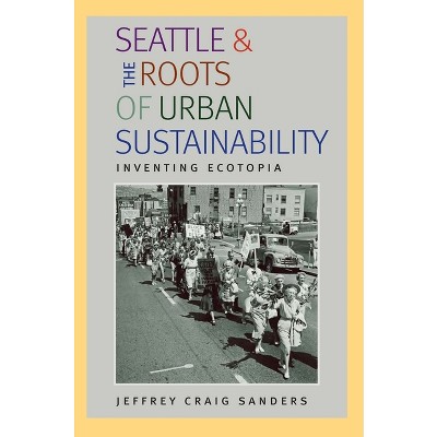 Seattle and the Roots of Urban Sustainability - (History of the Urban Environment) by  Jeffrey Craig Sanders (Paperback)