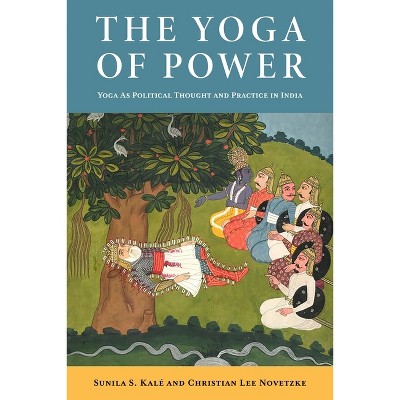 The Yoga of Power - by Christian Lee Novetzke & Sunila Kalé