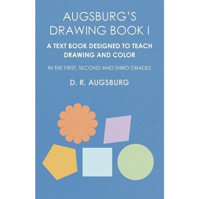 Augsburg's Drawing Book I - A Text Book Designed to Teach Drawing and Color in the First, Second and Third Grades - by  D R Augsburg (Paperback)