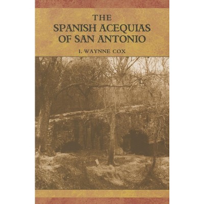 The Spanish Acequias of San Antonio - by  I Waynne Cox (Hardcover)