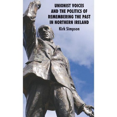 Unionist Voices and the Politics of Remembering the Past in Northern Ireland - by  Kirk Simpson (Hardcover)