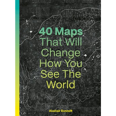 40 Maps That Will Change How You See the World - by  Alastair Bonnett (Hardcover)