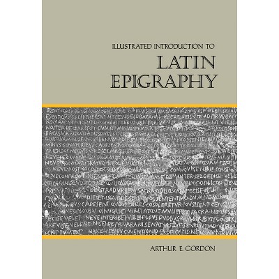 Illustrated Introduction to Latin Epigraphy - by  Arthur E Gordon (Paperback)